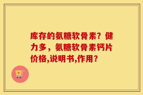 库存的氨糖软骨素？健力多，氨糖软骨素钙片价格,说明书,作用？