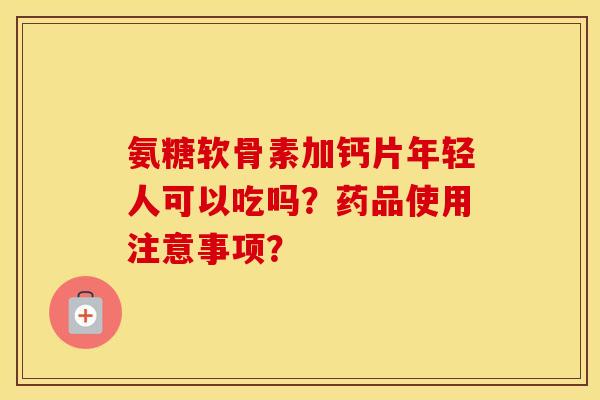 氨糖软骨素加钙片年轻人可以吃吗？药品使用注意事项？