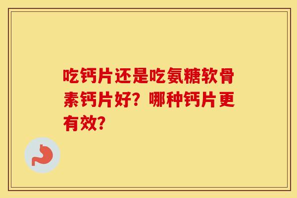 吃钙片还是吃氨糖软骨素钙片好？哪种钙片更有效？