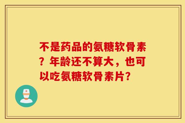 不是药品的氨糖软骨素？年龄还不算大，也可以吃氨糖软骨素片？
