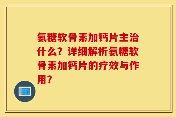 氨糖软骨素加钙片主什么？详细解析氨糖软骨素加钙片的疗效与作用？