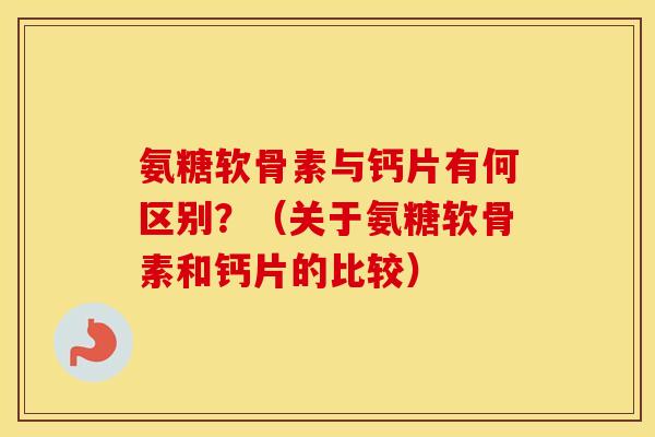 氨糖软骨素与钙片有何区别？（关于氨糖软骨素和钙片的比较）