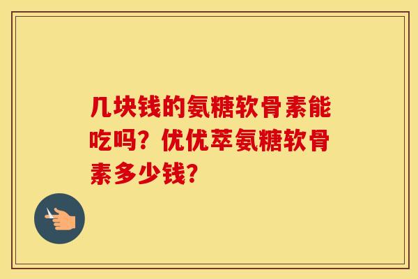 几块钱的氨糖软骨素能吃吗？优优萃氨糖软骨素多少钱？