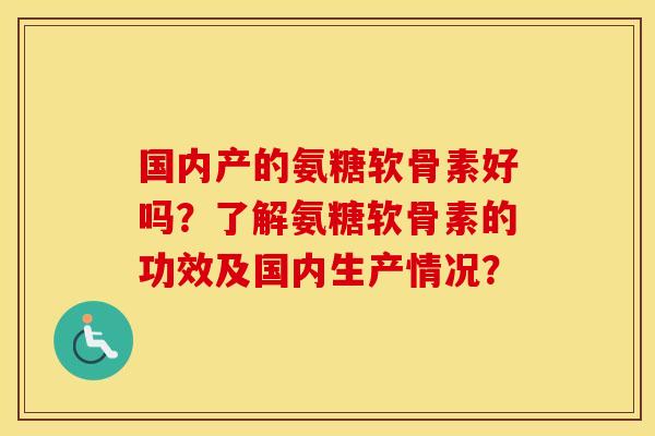 国内产的氨糖软骨素好吗？了解氨糖软骨素的功效及国内生产情况？