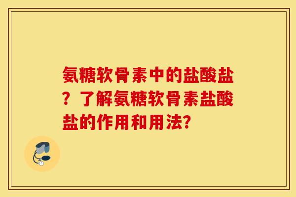 氨糖软骨素中的盐酸盐？了解氨糖软骨素盐酸盐的作用和用法？