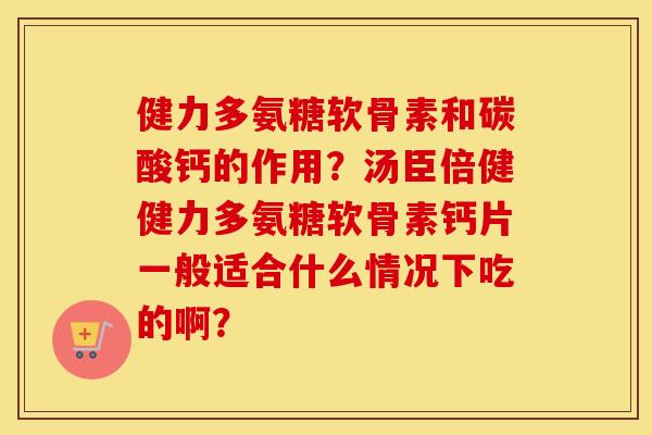 健力多氨糖软骨素和碳酸钙的作用？汤臣倍健健力多氨糖软骨素钙片一般适合什么情况下吃的啊？