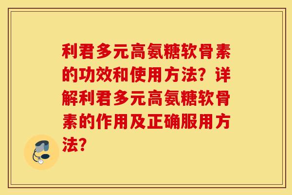 利君多元高氨糖软骨素的功效和使用方法？详解利君多元高氨糖软骨素的作用及正确服用方法？