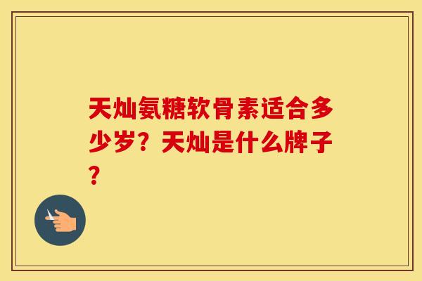 天灿氨糖软骨素适合多少岁？天灿是什么牌子？