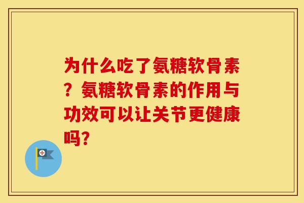 为什么吃了氨糖软骨素？氨糖软骨素的作用与功效可以让关节更健康吗？