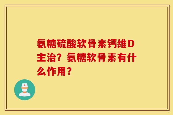 氨糖硫酸软骨素钙维D主？氨糖软骨素有什么作用？