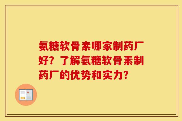 氨糖软骨素哪家制药厂好？了解氨糖软骨素制药厂的优势和实力？