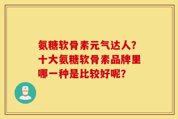 氨糖软骨素元气达人？十大氨糖软骨素品牌里哪一种是比较好呢？