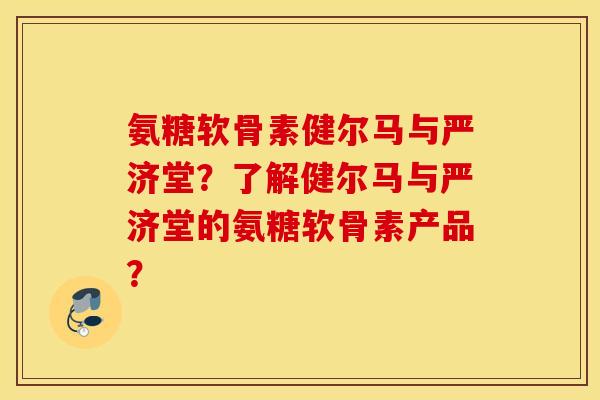 氨糖软骨素健尔马与严济堂？了解健尔马与严济堂的氨糖软骨素产品？