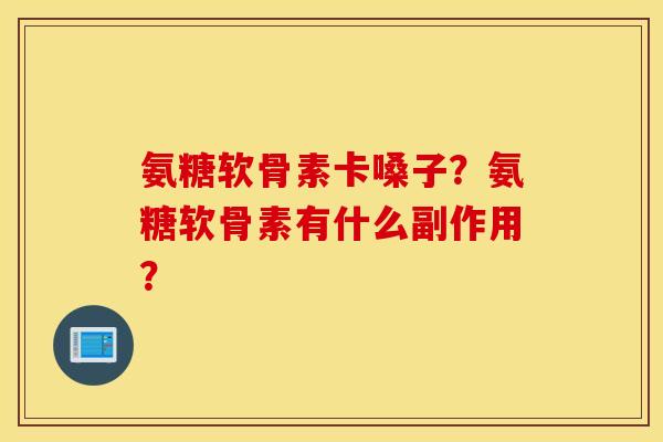 氨糖软骨素卡嗓子？氨糖软骨素有什么副作用？
