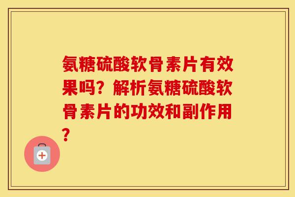 氨糖硫酸软骨素片有效果吗？解析氨糖硫酸软骨素片的功效和副作用？