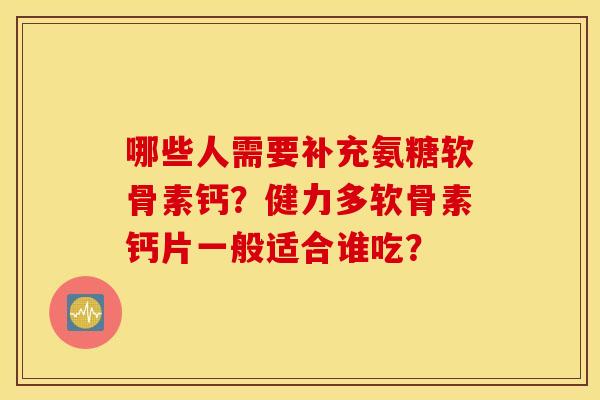 哪些人需要补充氨糖软骨素钙？健力多软骨素钙片一般适合谁吃？