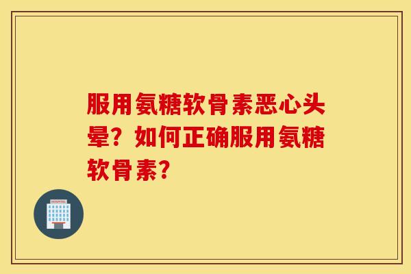 服用氨糖软骨素恶心头晕？如何正确服用氨糖软骨素？