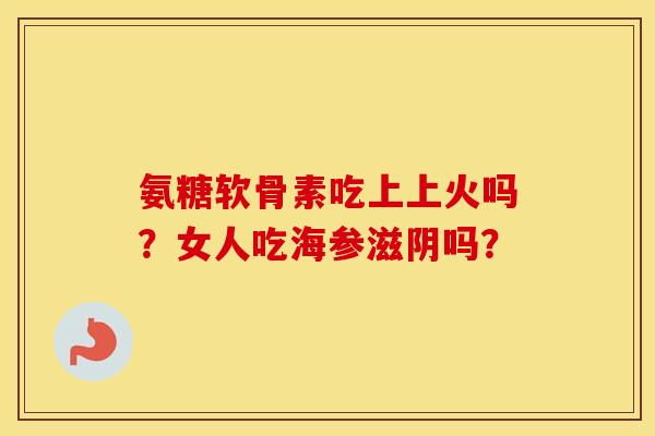 氨糖软骨素吃上上火吗？女人吃海参滋阴吗？