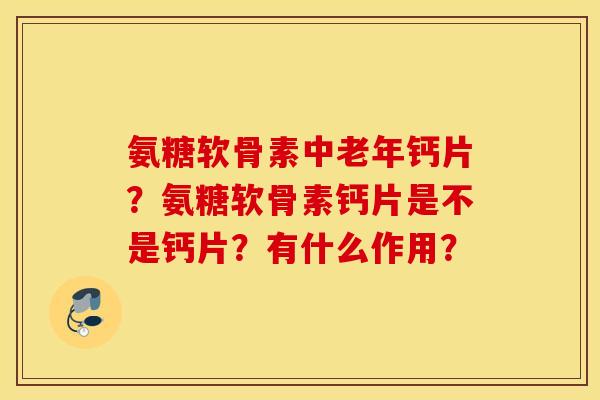 氨糖软骨素中老年钙片？氨糖软骨素钙片是不是钙片？有什么作用？