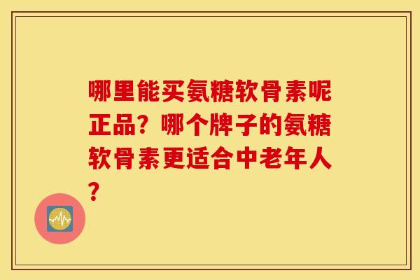 哪里能买氨糖软骨素呢正品？哪个牌子的氨糖软骨素更适合中老年人？