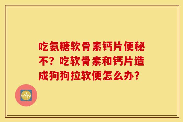 吃氨糖软骨素钙片不？吃软骨素和钙片造成狗狗拉软便怎么办？