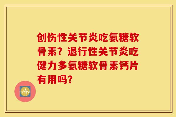 创伤性吃氨糖软骨素？吃健力多氨糖软骨素钙片有用吗？