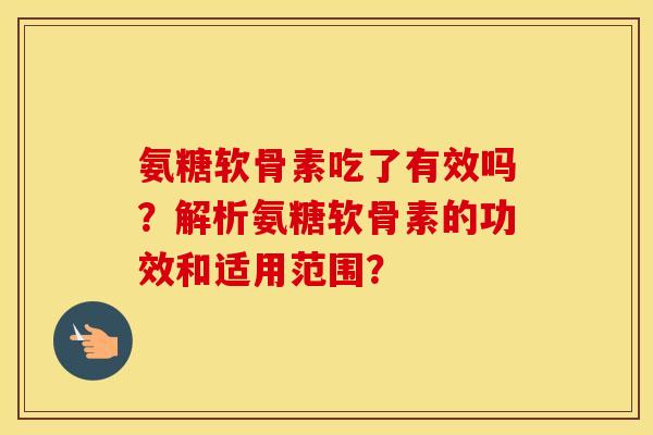 氨糖软骨素吃了有效吗？解析氨糖软骨素的功效和适用范围？