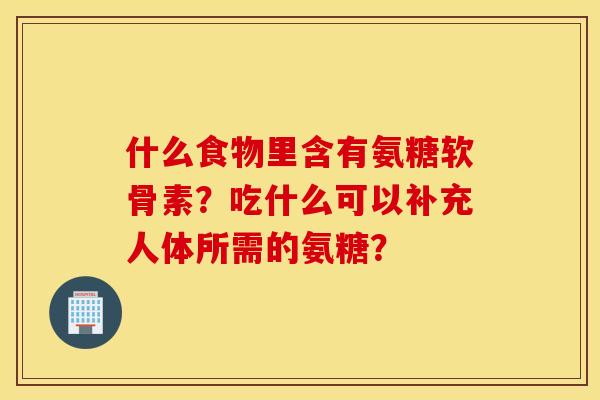 什么食物里含有氨糖软骨素？吃什么可以补充人体所需的氨糖？