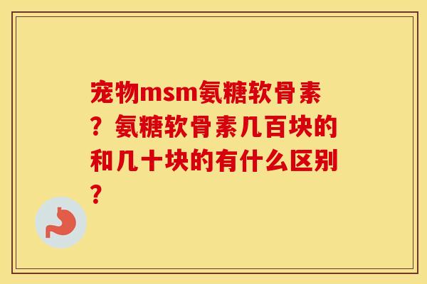 宠物msm氨糖软骨素？氨糖软骨素几百块的和几十块的有什么区别？