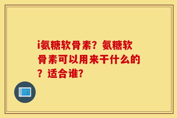 i氨糖软骨素？氨糖软骨素可以用来干什么的？适合谁？