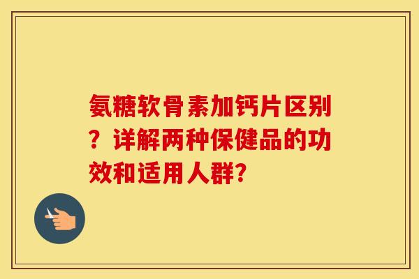 氨糖软骨素加钙片区别？详解两种保健品的功效和适用人群？