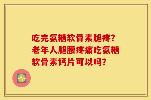 吃完氨糖软骨素腿疼？老年人腿腰吃氨糖软骨素钙片可以吗？