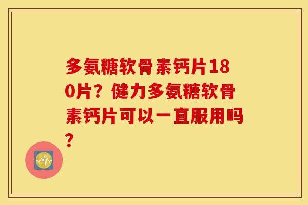 多氨糖软骨素钙片180片？健力多氨糖软骨素钙片可以一直服用吗？