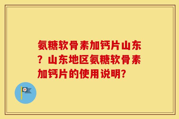 氨糖软骨素加钙片山东？山东地区氨糖软骨素加钙片的使用说明？
