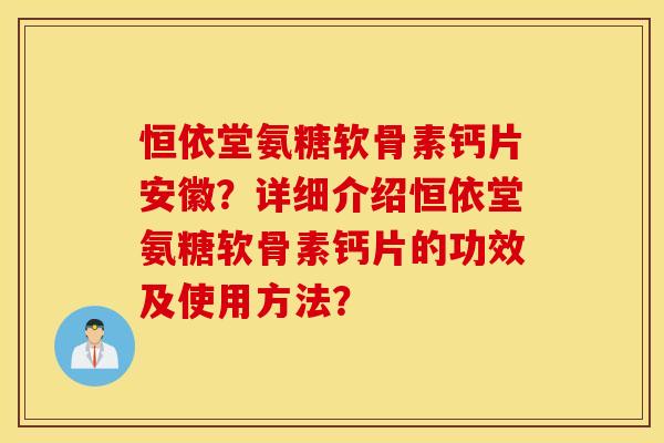 恒依堂氨糖软骨素钙片安徽？详细介绍恒依堂氨糖软骨素钙片的功效及使用方法？