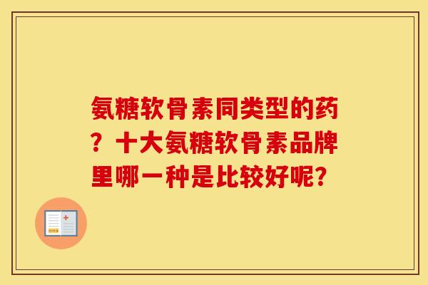 氨糖软骨素同类型的药？十大氨糖软骨素品牌里哪一种是比较好呢？
