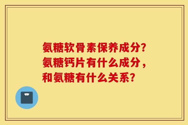 氨糖软骨素保养成分？氨糖钙片有什么成分，和氨糖有什么关系？