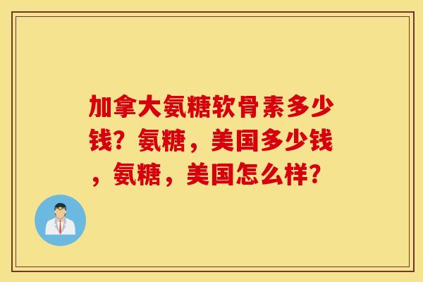 加拿大氨糖软骨素多少钱？氨糖，美国多少钱，氨糖，美国怎么样？