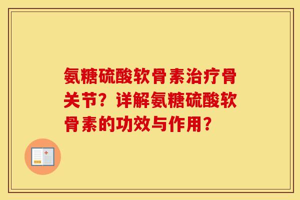 氨糖硫酸软骨素骨关节？详解氨糖硫酸软骨素的功效与作用？
