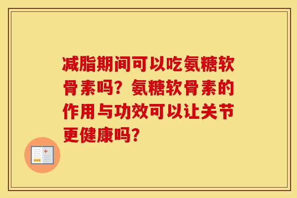 减脂期间可以吃氨糖软骨素吗？氨糖软骨素的作用与功效可以让关节更健康吗？