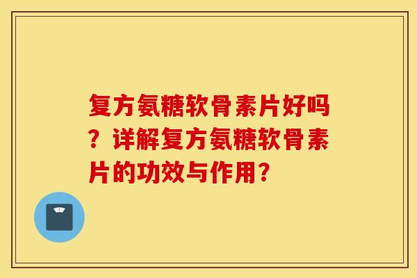 复方氨糖软骨素片好吗？详解复方氨糖软骨素片的功效与作用？