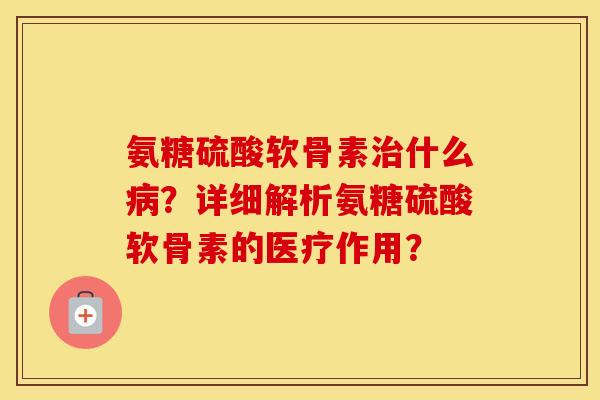 氨糖硫酸软骨素什么？详细解析氨糖硫酸软骨素的医疗作用？