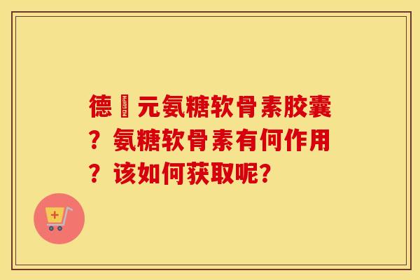德蓇元氨糖软骨素胶囊？氨糖软骨素有何作用？该如何获取呢？