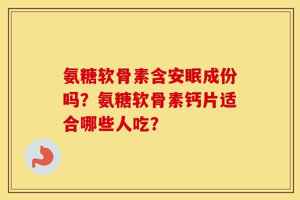 氨糖软骨素含安眠成份吗？氨糖软骨素钙片适合哪些人吃？