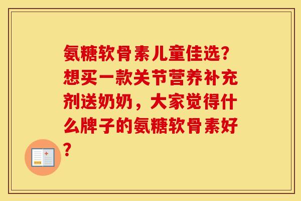 氨糖软骨素儿童佳选？想买一款关节营养补充剂送奶奶，大家觉得什么牌子的氨糖软骨素好？