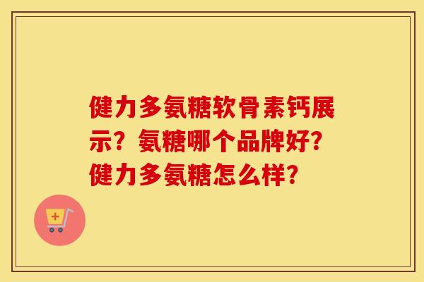 健力多氨糖软骨素钙展示？氨糖哪个品牌好？健力多氨糖怎么样？
