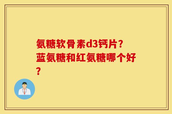 氨糖软骨素d3钙片？蓝氨糖和红氨糖哪个好？