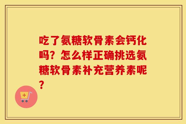 吃了氨糖软骨素会钙化吗？怎么样正确挑选氨糖软骨素补充营养素呢？