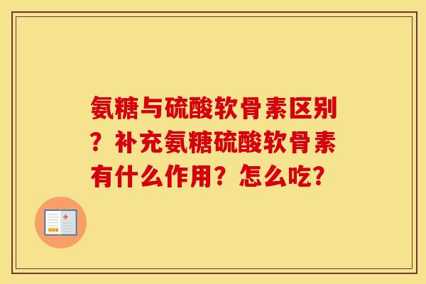 氨糖与硫酸软骨素区别？补充氨糖硫酸软骨素有什么作用？怎么吃？