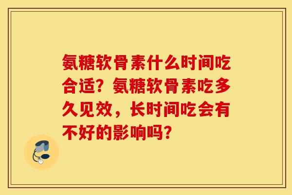 氨糖软骨素什么时间吃合适？氨糖软骨素吃多久见效，长时间吃会有不好的影响吗？